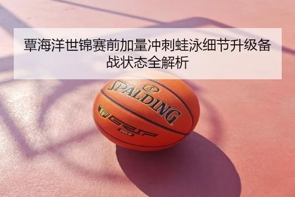 覃海洋世锦赛前加量冲刺蛙泳细节升级备战状态全解析