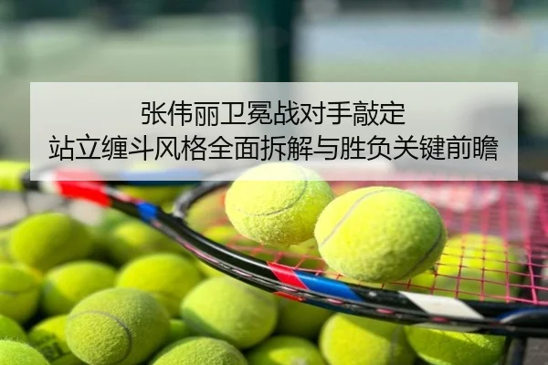 张伟丽卫冕战对手敲定 站立缠斗风格全面拆解与胜负关键前瞻